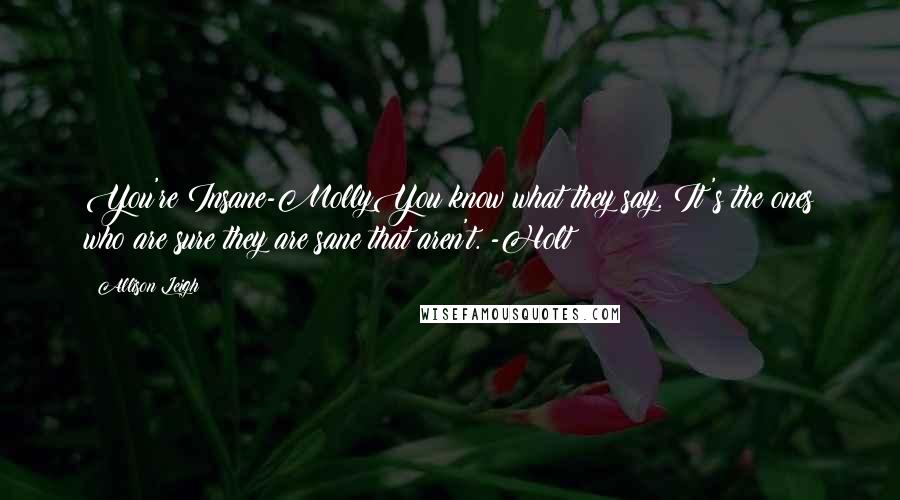 Allison Leigh Quotes: You're Insane-MollyYou know what they say. It's the ones who are sure they are sane that aren't. -Holt