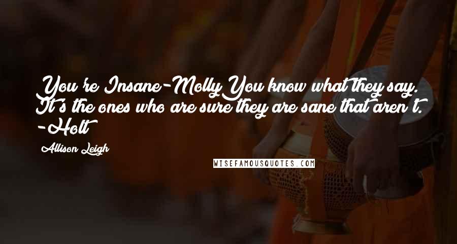 Allison Leigh Quotes: You're Insane-MollyYou know what they say. It's the ones who are sure they are sane that aren't. -Holt