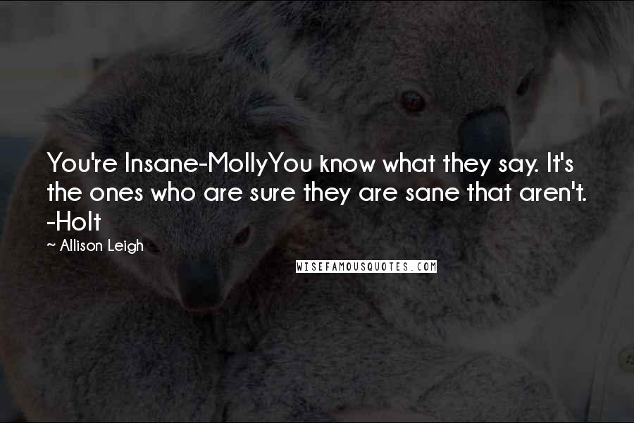 Allison Leigh Quotes: You're Insane-MollyYou know what they say. It's the ones who are sure they are sane that aren't. -Holt