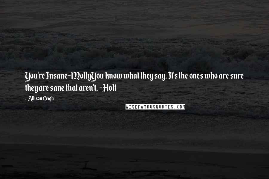Allison Leigh Quotes: You're Insane-MollyYou know what they say. It's the ones who are sure they are sane that aren't. -Holt