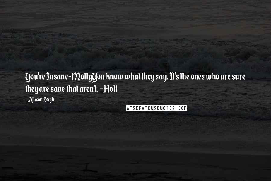 Allison Leigh Quotes: You're Insane-MollyYou know what they say. It's the ones who are sure they are sane that aren't. -Holt