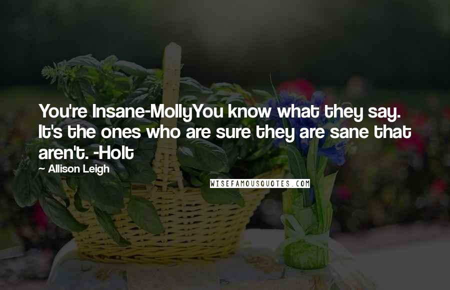 Allison Leigh Quotes: You're Insane-MollyYou know what they say. It's the ones who are sure they are sane that aren't. -Holt