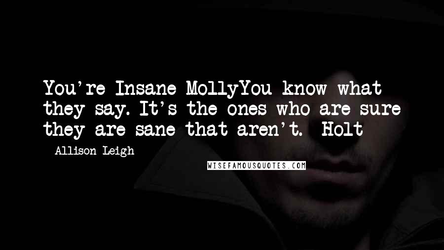 Allison Leigh Quotes: You're Insane-MollyYou know what they say. It's the ones who are sure they are sane that aren't. -Holt