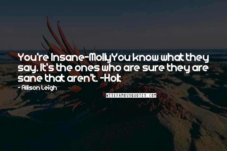 Allison Leigh Quotes: You're Insane-MollyYou know what they say. It's the ones who are sure they are sane that aren't. -Holt