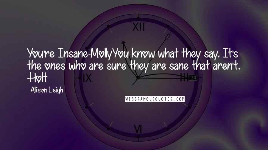 Allison Leigh Quotes: You're Insane-MollyYou know what they say. It's the ones who are sure they are sane that aren't. -Holt