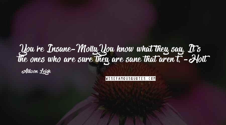 Allison Leigh Quotes: You're Insane-MollyYou know what they say. It's the ones who are sure they are sane that aren't. -Holt