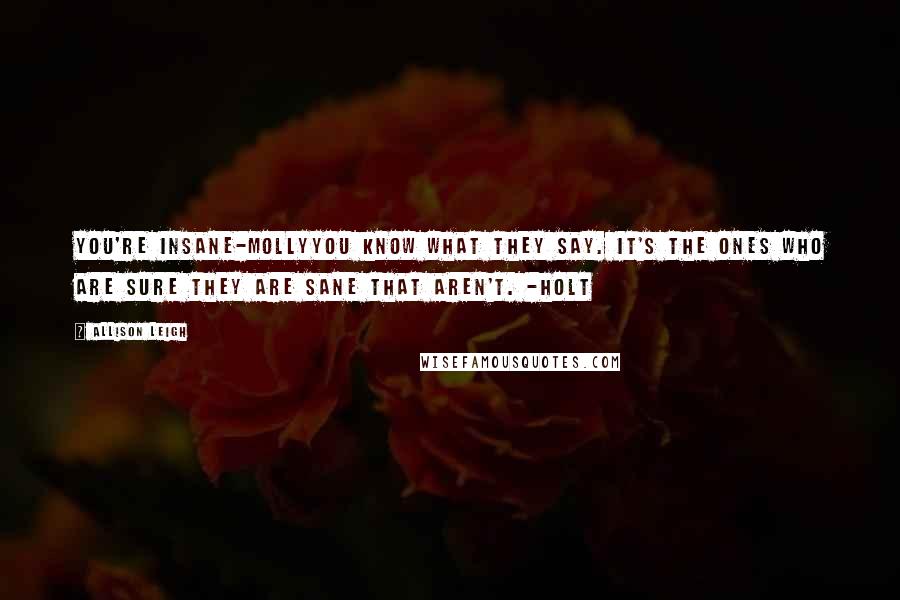 Allison Leigh Quotes: You're Insane-MollyYou know what they say. It's the ones who are sure they are sane that aren't. -Holt