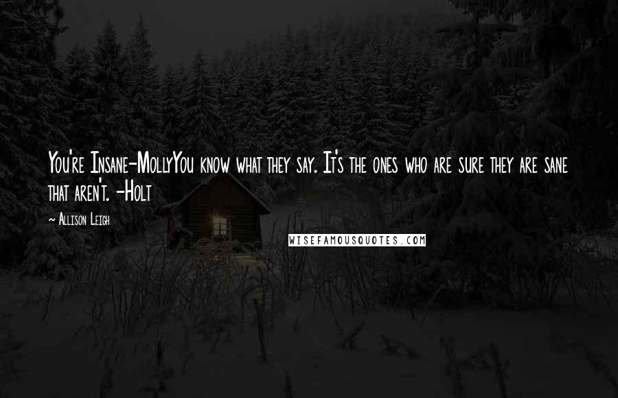 Allison Leigh Quotes: You're Insane-MollyYou know what they say. It's the ones who are sure they are sane that aren't. -Holt