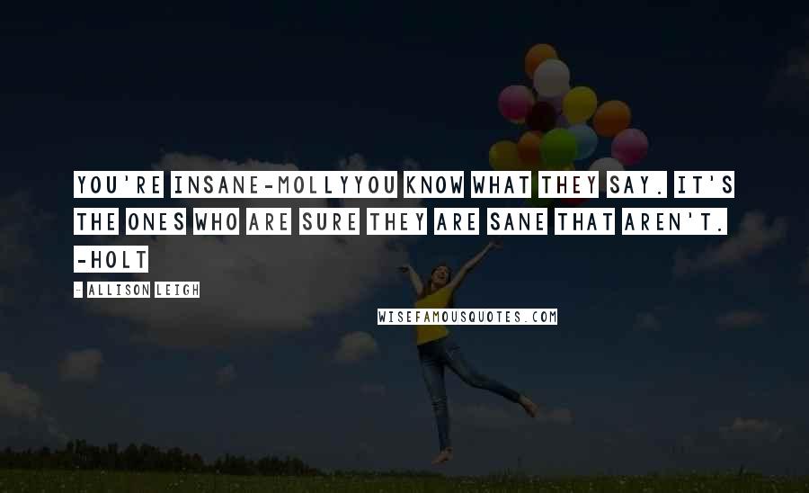 Allison Leigh Quotes: You're Insane-MollyYou know what they say. It's the ones who are sure they are sane that aren't. -Holt