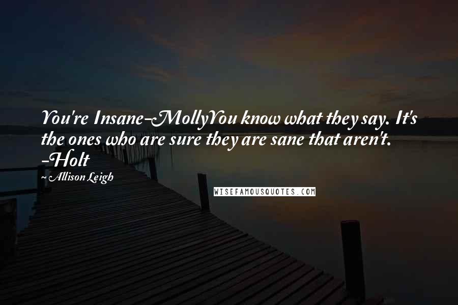 Allison Leigh Quotes: You're Insane-MollyYou know what they say. It's the ones who are sure they are sane that aren't. -Holt
