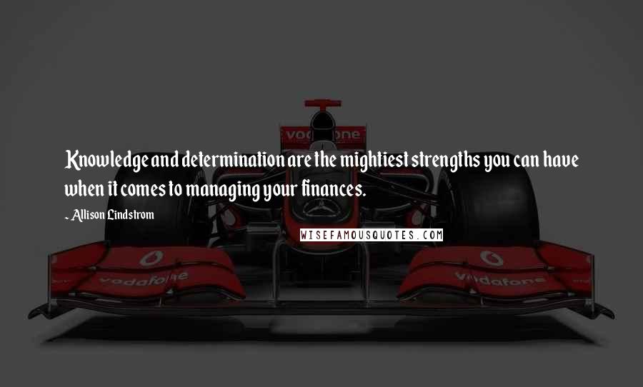 Allison Lindstrom Quotes: Knowledge and determination are the mightiest strengths you can have when it comes to managing your finances.