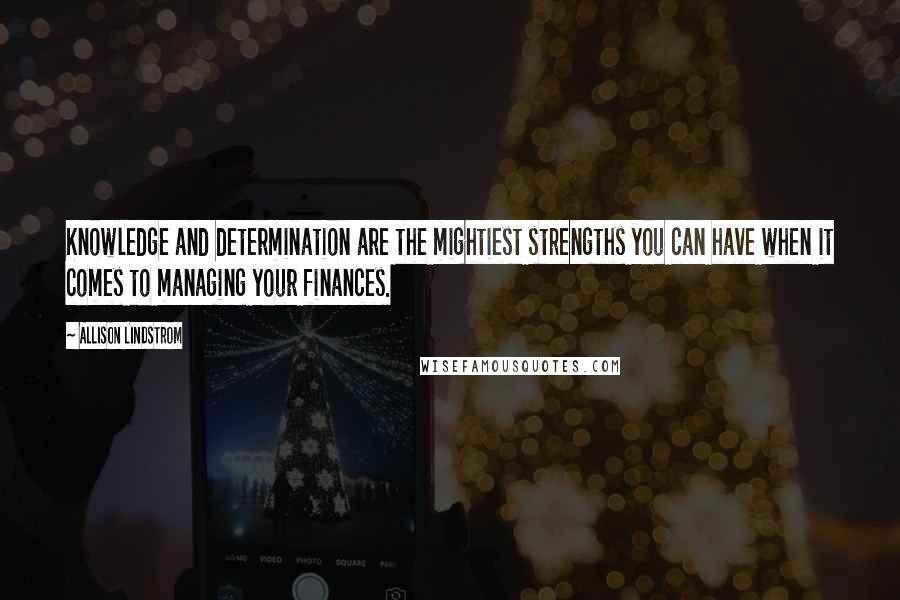 Allison Lindstrom Quotes: Knowledge and determination are the mightiest strengths you can have when it comes to managing your finances.