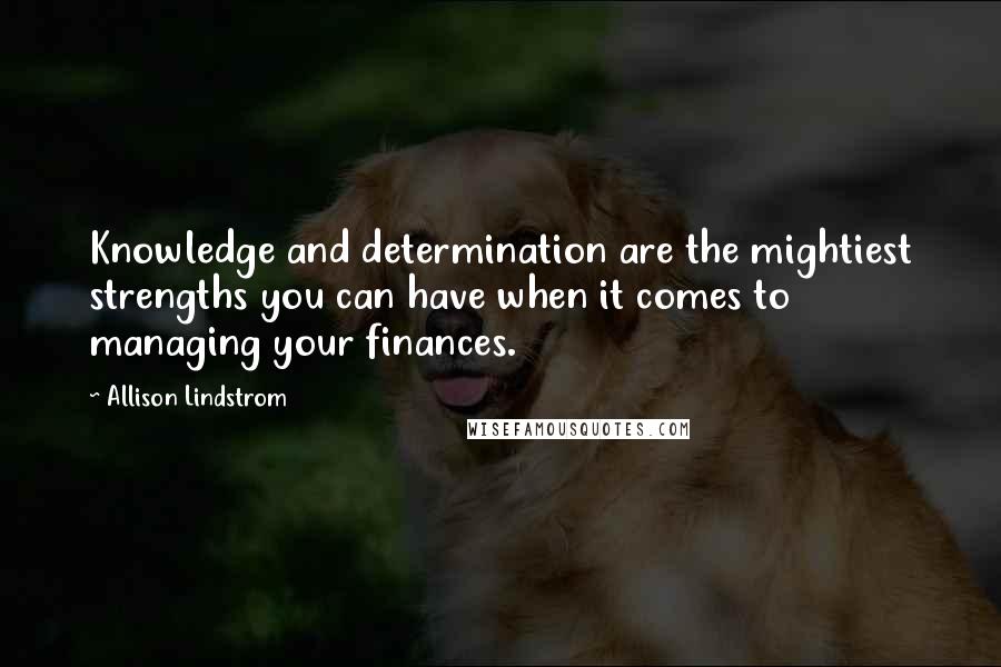 Allison Lindstrom Quotes: Knowledge and determination are the mightiest strengths you can have when it comes to managing your finances.
