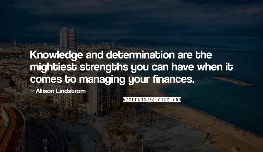 Allison Lindstrom Quotes: Knowledge and determination are the mightiest strengths you can have when it comes to managing your finances.
