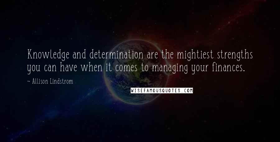 Allison Lindstrom Quotes: Knowledge and determination are the mightiest strengths you can have when it comes to managing your finances.