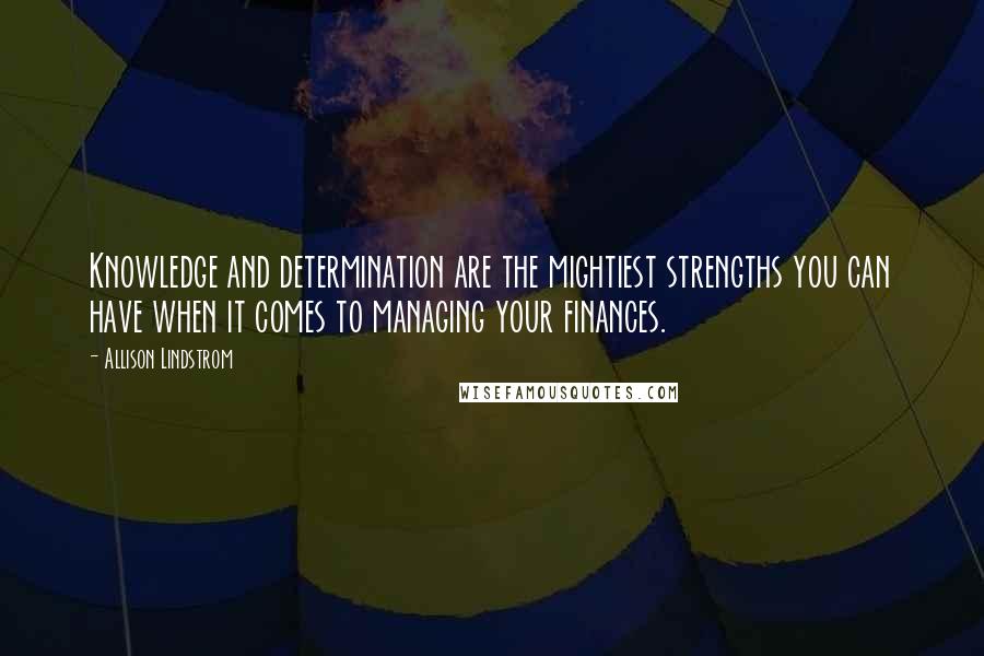 Allison Lindstrom Quotes: Knowledge and determination are the mightiest strengths you can have when it comes to managing your finances.