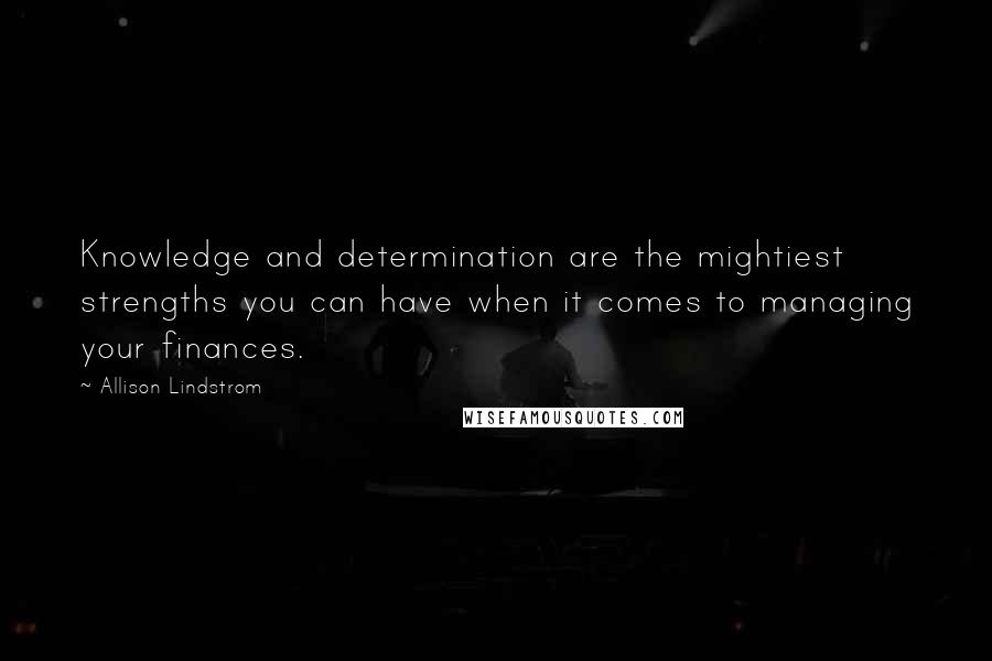 Allison Lindstrom Quotes: Knowledge and determination are the mightiest strengths you can have when it comes to managing your finances.