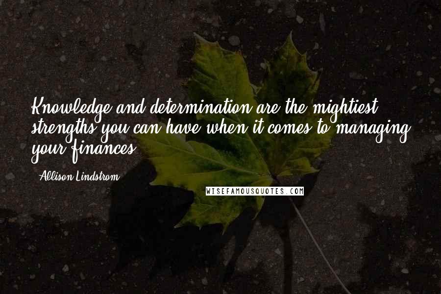 Allison Lindstrom Quotes: Knowledge and determination are the mightiest strengths you can have when it comes to managing your finances.