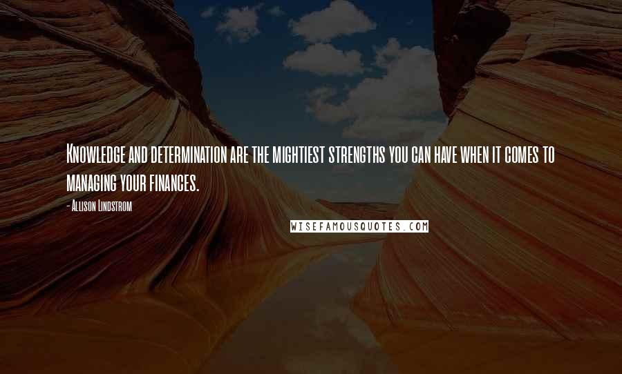 Allison Lindstrom Quotes: Knowledge and determination are the mightiest strengths you can have when it comes to managing your finances.