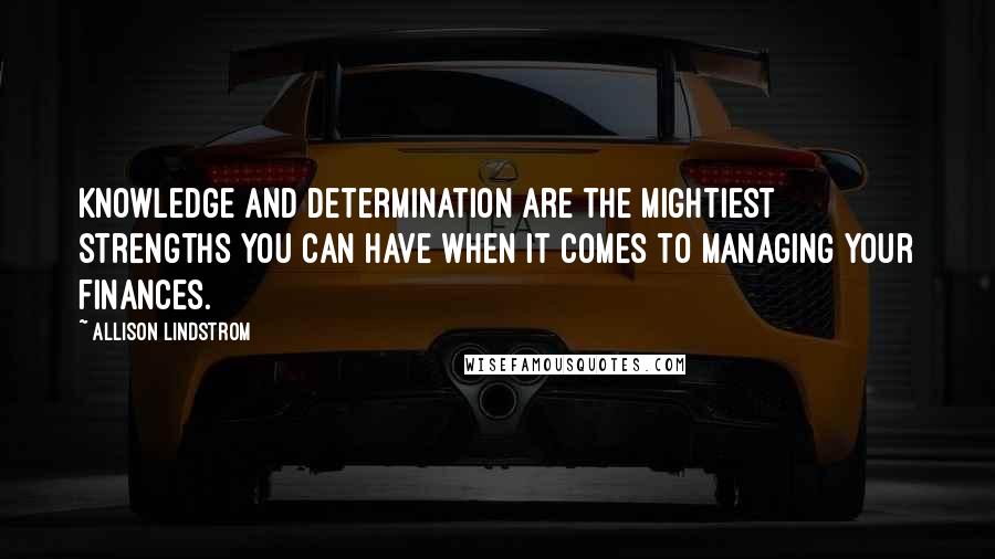 Allison Lindstrom Quotes: Knowledge and determination are the mightiest strengths you can have when it comes to managing your finances.