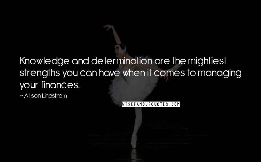 Allison Lindstrom Quotes: Knowledge and determination are the mightiest strengths you can have when it comes to managing your finances.