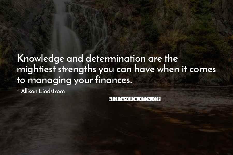 Allison Lindstrom Quotes: Knowledge and determination are the mightiest strengths you can have when it comes to managing your finances.