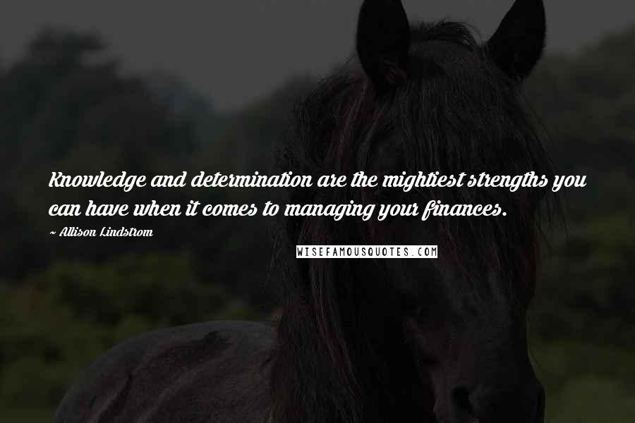 Allison Lindstrom Quotes: Knowledge and determination are the mightiest strengths you can have when it comes to managing your finances.