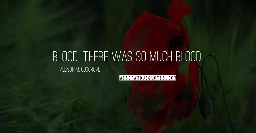 Allison M. Cosgrove Quotes: blood. There was so much blood.