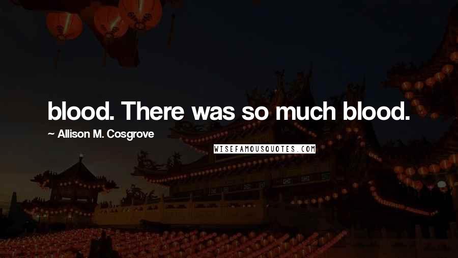 Allison M. Cosgrove Quotes: blood. There was so much blood.