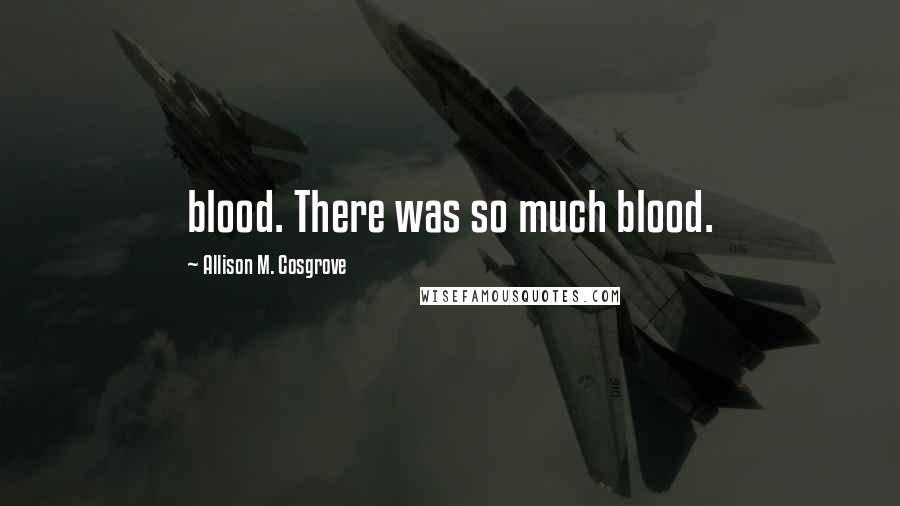 Allison M. Cosgrove Quotes: blood. There was so much blood.