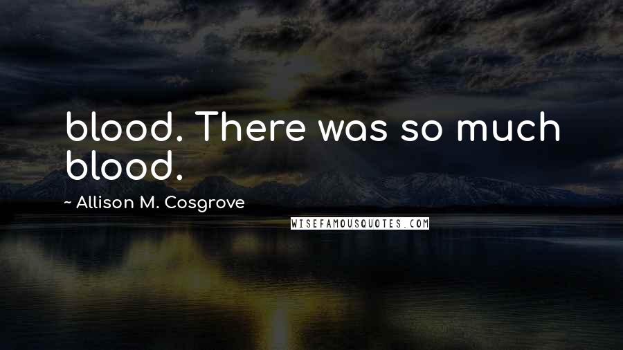 Allison M. Cosgrove Quotes: blood. There was so much blood.