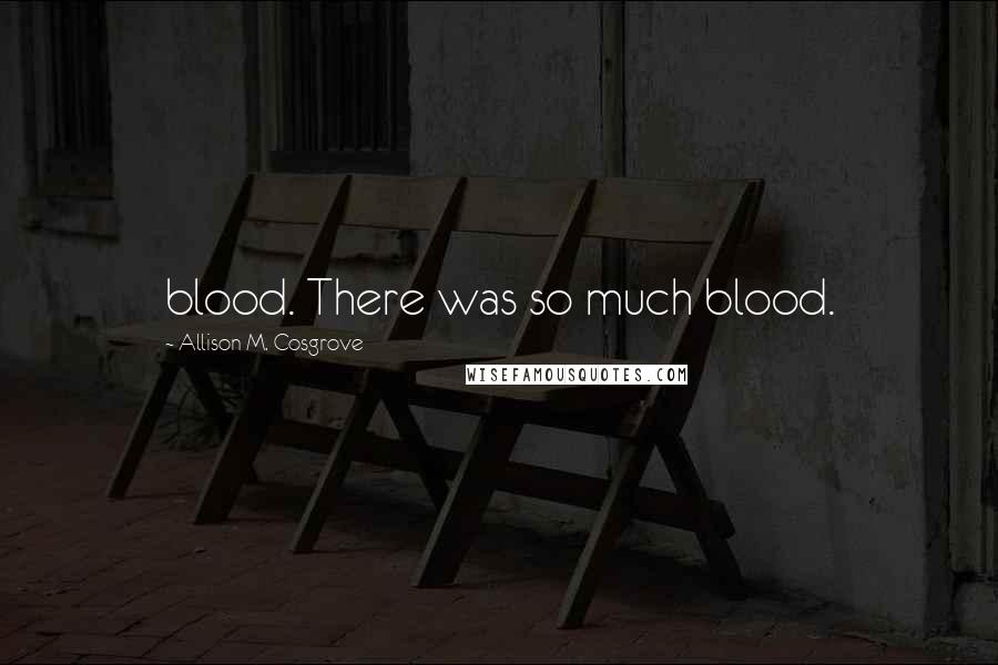 Allison M. Cosgrove Quotes: blood. There was so much blood.