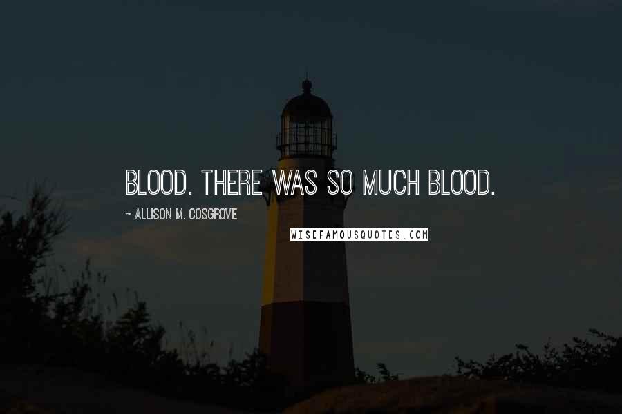 Allison M. Cosgrove Quotes: blood. There was so much blood.