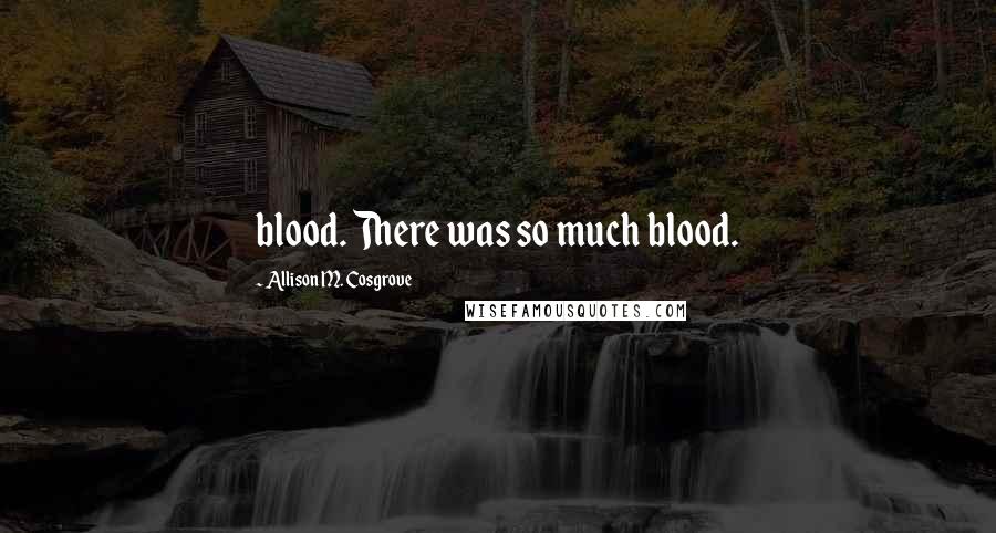 Allison M. Cosgrove Quotes: blood. There was so much blood.