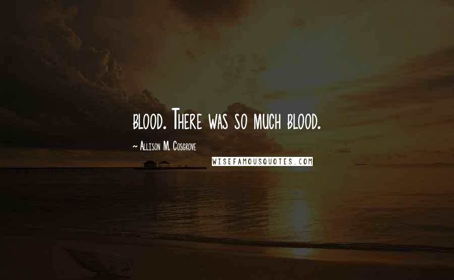 Allison M. Cosgrove Quotes: blood. There was so much blood.