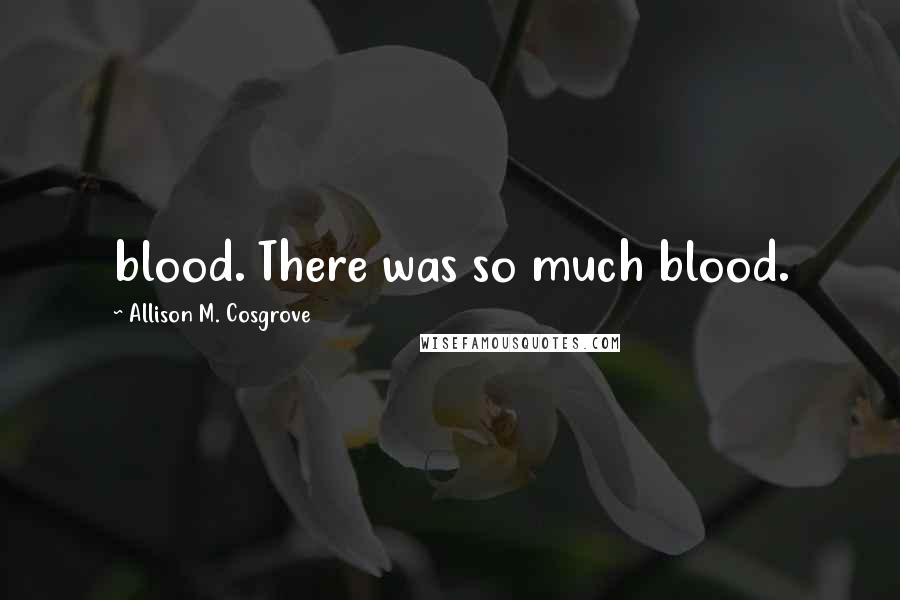 Allison M. Cosgrove Quotes: blood. There was so much blood.