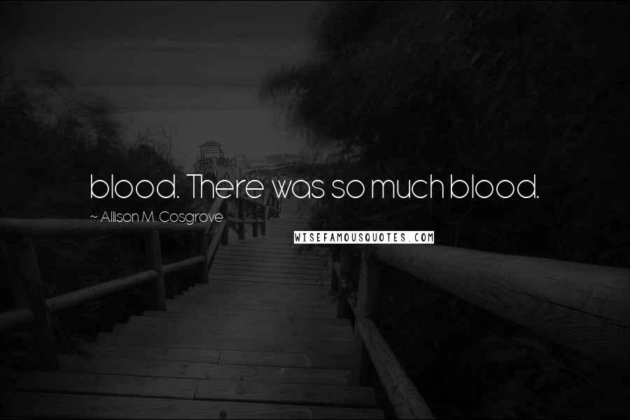 Allison M. Cosgrove Quotes: blood. There was so much blood.