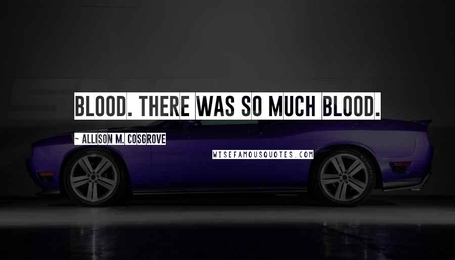 Allison M. Cosgrove Quotes: blood. There was so much blood.