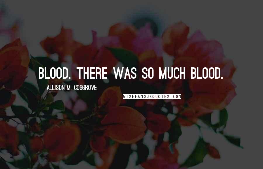 Allison M. Cosgrove Quotes: blood. There was so much blood.
