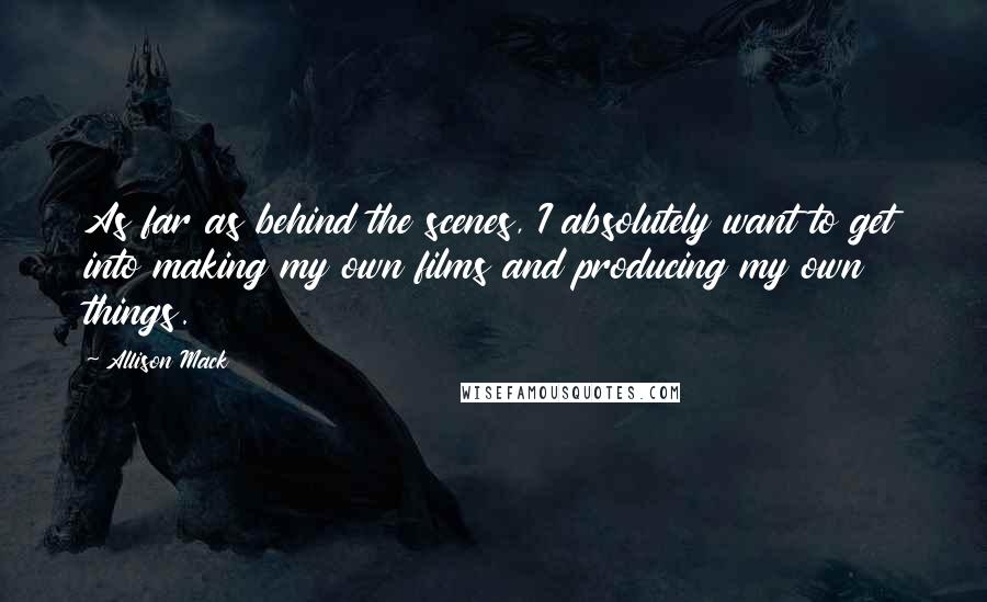 Allison Mack Quotes: As far as behind the scenes, I absolutely want to get into making my own films and producing my own things.