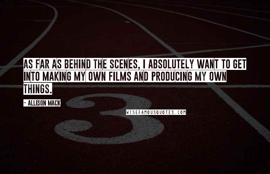 Allison Mack Quotes: As far as behind the scenes, I absolutely want to get into making my own films and producing my own things.