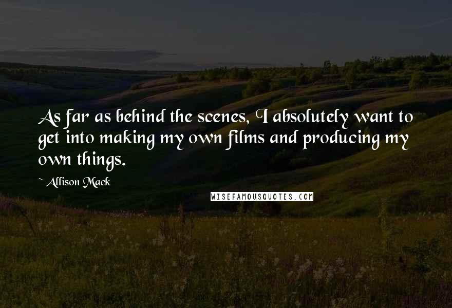 Allison Mack Quotes: As far as behind the scenes, I absolutely want to get into making my own films and producing my own things.