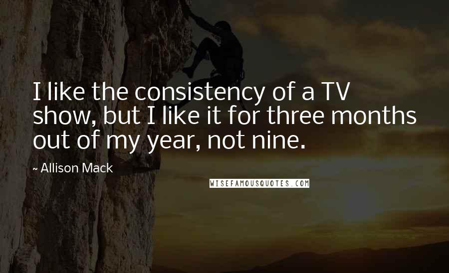 Allison Mack Quotes: I like the consistency of a TV show, but I like it for three months out of my year, not nine.