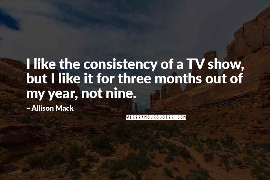 Allison Mack Quotes: I like the consistency of a TV show, but I like it for three months out of my year, not nine.