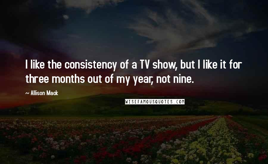 Allison Mack Quotes: I like the consistency of a TV show, but I like it for three months out of my year, not nine.