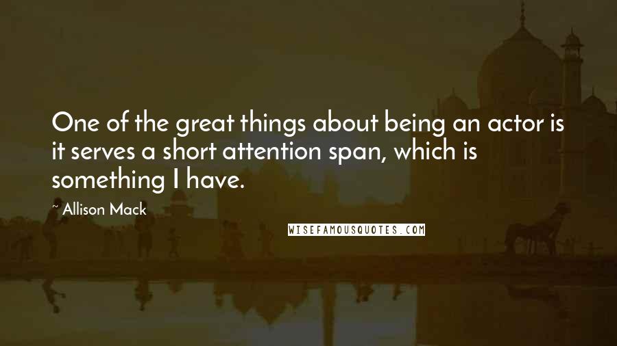 Allison Mack Quotes: One of the great things about being an actor is it serves a short attention span, which is something I have.