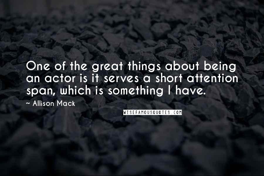 Allison Mack Quotes: One of the great things about being an actor is it serves a short attention span, which is something I have.