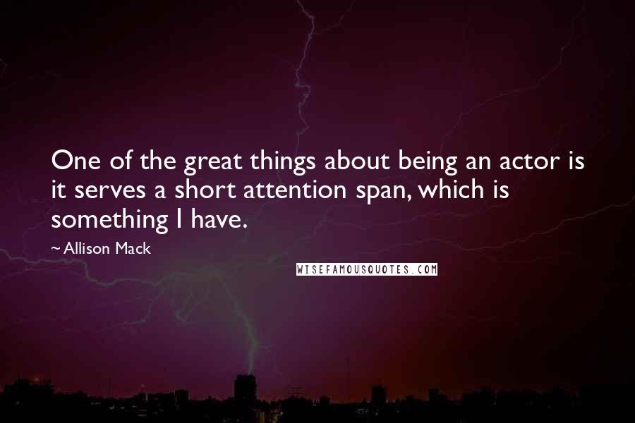 Allison Mack Quotes: One of the great things about being an actor is it serves a short attention span, which is something I have.