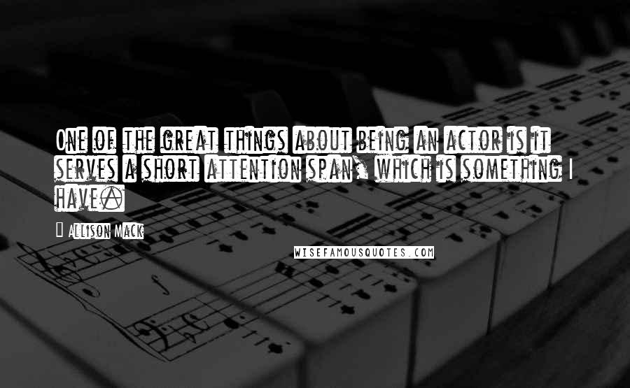 Allison Mack Quotes: One of the great things about being an actor is it serves a short attention span, which is something I have.