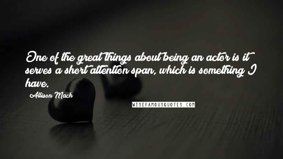 Allison Mack Quotes: One of the great things about being an actor is it serves a short attention span, which is something I have.